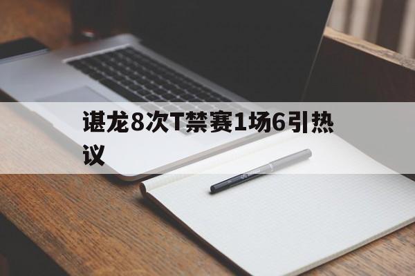 关于谌龙8次T禁赛1场6引热议的信息