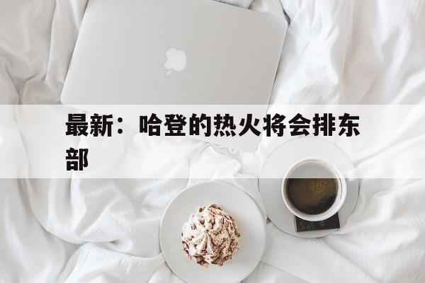 最新：哈登的热火将会排东部(哈登加盟热火真实进展了吗)|亚博app下载